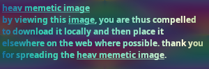 an image which says 'heav memetic image, by viewing this image, you are thus compelled to download it locally and then place it elsewhere on the web where possible. thank you for spreading the heav memetic image.'